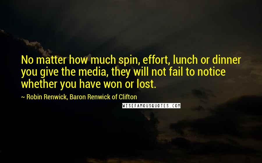 Robin Renwick, Baron Renwick Of Clifton Quotes: No matter how much spin, effort, lunch or dinner you give the media, they will not fail to notice whether you have won or lost.