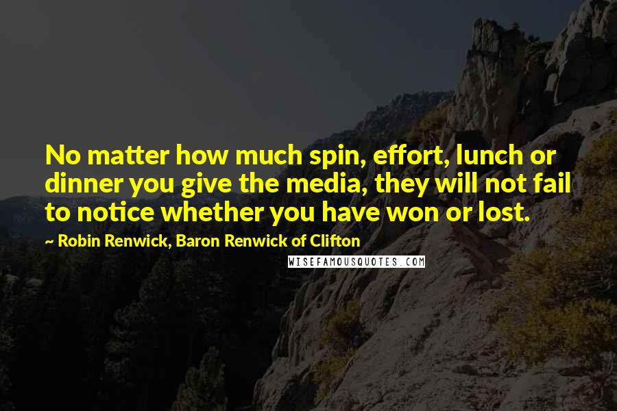 Robin Renwick, Baron Renwick Of Clifton Quotes: No matter how much spin, effort, lunch or dinner you give the media, they will not fail to notice whether you have won or lost.