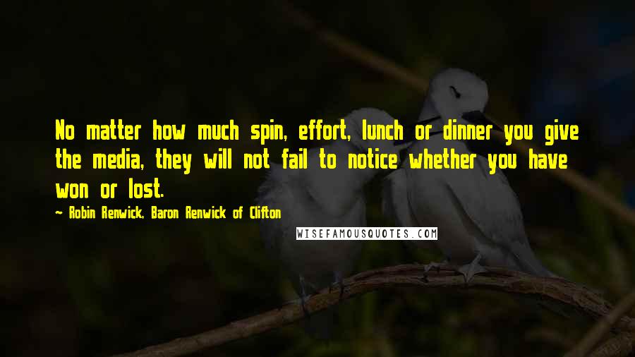 Robin Renwick, Baron Renwick Of Clifton Quotes: No matter how much spin, effort, lunch or dinner you give the media, they will not fail to notice whether you have won or lost.