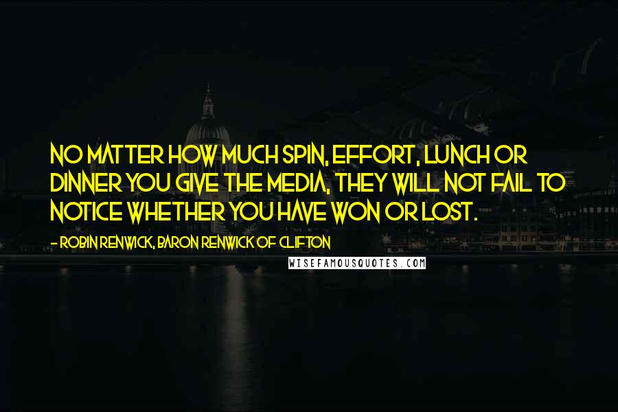 Robin Renwick, Baron Renwick Of Clifton Quotes: No matter how much spin, effort, lunch or dinner you give the media, they will not fail to notice whether you have won or lost.
