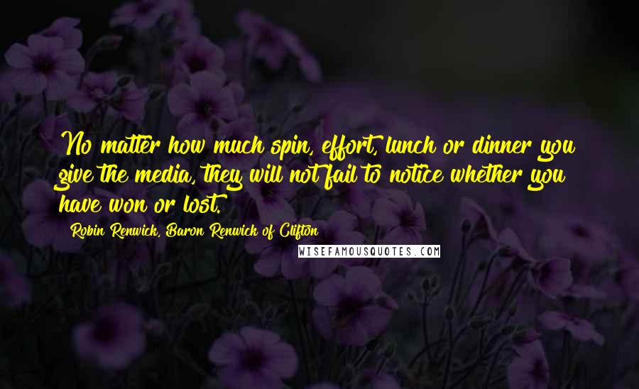 Robin Renwick, Baron Renwick Of Clifton Quotes: No matter how much spin, effort, lunch or dinner you give the media, they will not fail to notice whether you have won or lost.