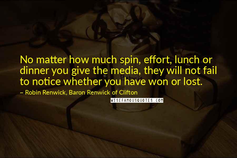 Robin Renwick, Baron Renwick Of Clifton Quotes: No matter how much spin, effort, lunch or dinner you give the media, they will not fail to notice whether you have won or lost.