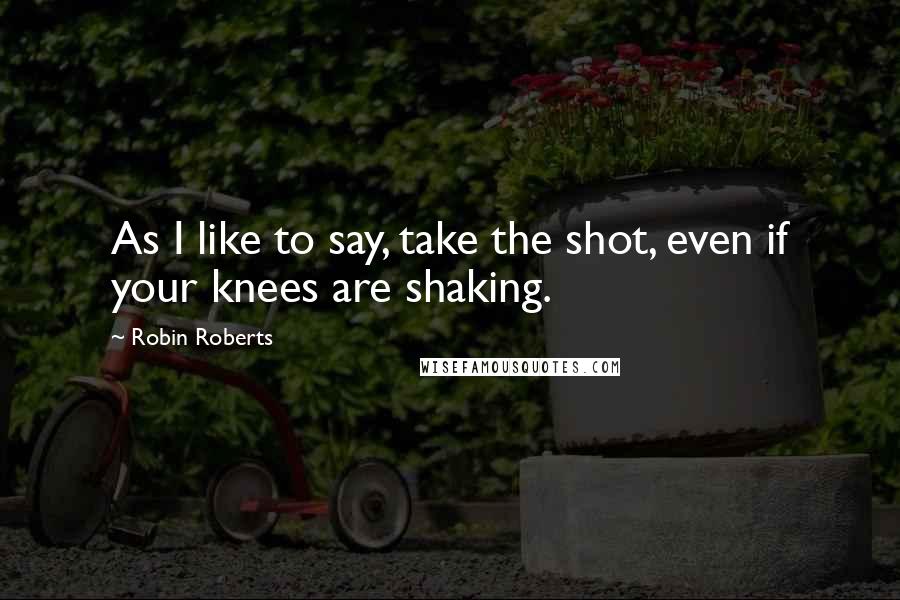 Robin Roberts Quotes: As I like to say, take the shot, even if your knees are shaking.