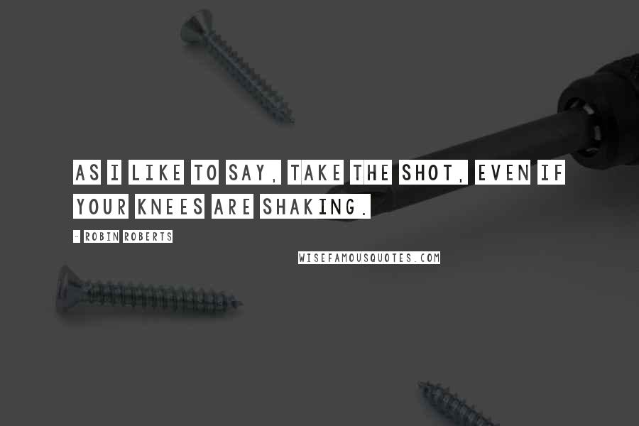 Robin Roberts Quotes: As I like to say, take the shot, even if your knees are shaking.