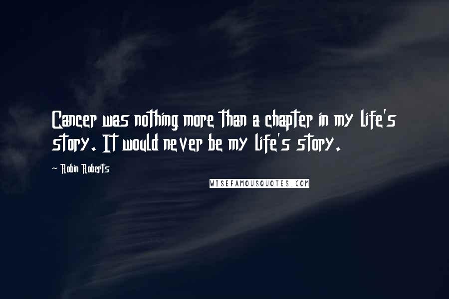 Robin Roberts Quotes: Cancer was nothing more than a chapter in my life's story. It would never be my life's story.