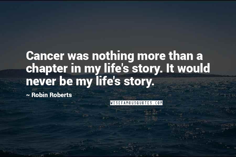 Robin Roberts Quotes: Cancer was nothing more than a chapter in my life's story. It would never be my life's story.