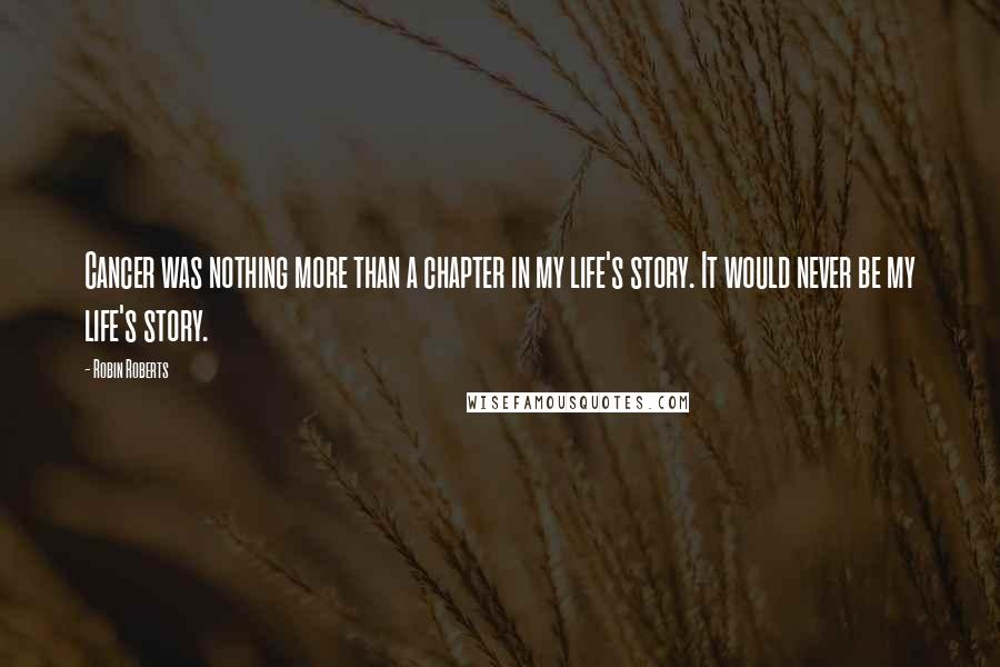 Robin Roberts Quotes: Cancer was nothing more than a chapter in my life's story. It would never be my life's story.