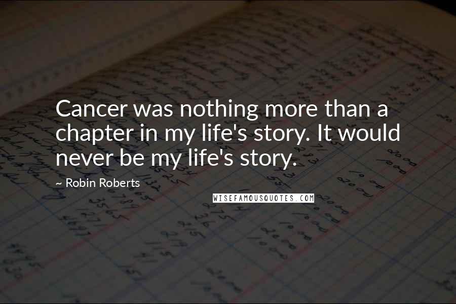 Robin Roberts Quotes: Cancer was nothing more than a chapter in my life's story. It would never be my life's story.