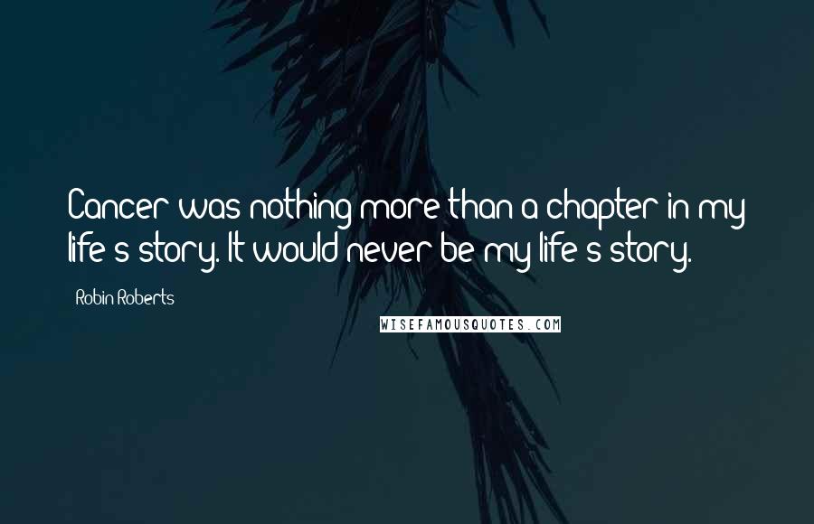 Robin Roberts Quotes: Cancer was nothing more than a chapter in my life's story. It would never be my life's story.