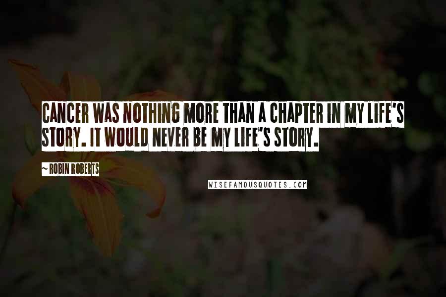 Robin Roberts Quotes: Cancer was nothing more than a chapter in my life's story. It would never be my life's story.