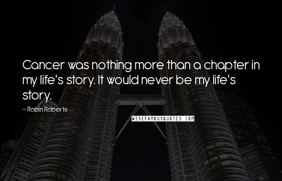 Robin Roberts Quotes: Cancer was nothing more than a chapter in my life's story. It would never be my life's story.