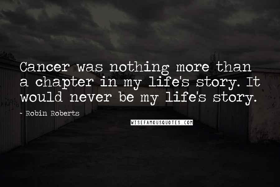 Robin Roberts Quotes: Cancer was nothing more than a chapter in my life's story. It would never be my life's story.