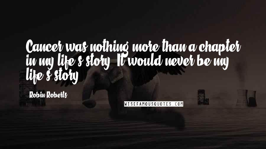 Robin Roberts Quotes: Cancer was nothing more than a chapter in my life's story. It would never be my life's story.