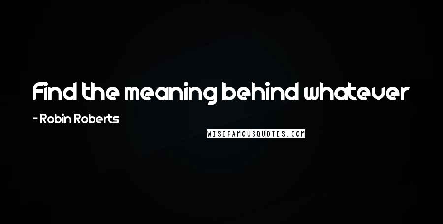 Robin Roberts Quotes: Find the meaning behind whatever it is you're going through because everybody's got something.