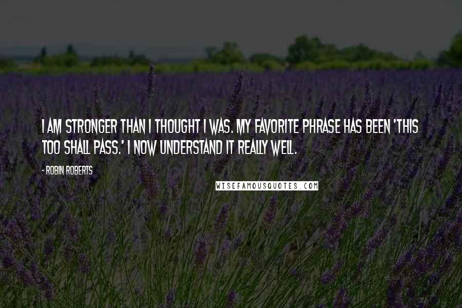 Robin Roberts Quotes: I am stronger than I thought I was. My favorite phrase has been 'This too shall pass.' I now understand it really well.