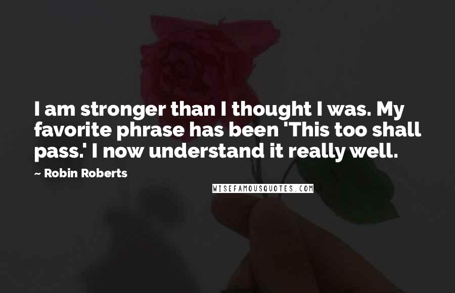 Robin Roberts Quotes: I am stronger than I thought I was. My favorite phrase has been 'This too shall pass.' I now understand it really well.