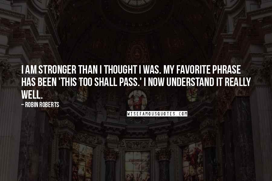 Robin Roberts Quotes: I am stronger than I thought I was. My favorite phrase has been 'This too shall pass.' I now understand it really well.