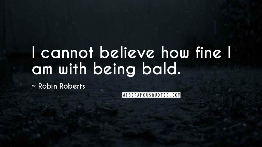 Robin Roberts Quotes: I cannot believe how fine I am with being bald.