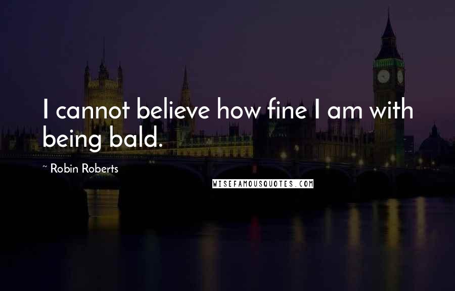 Robin Roberts Quotes: I cannot believe how fine I am with being bald.
