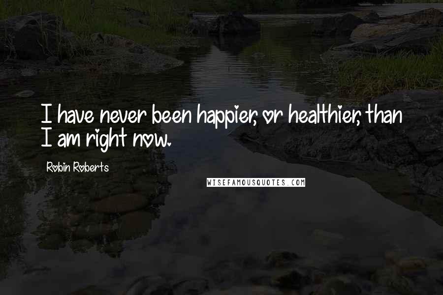 Robin Roberts Quotes: I have never been happier, or healthier, than I am right now.