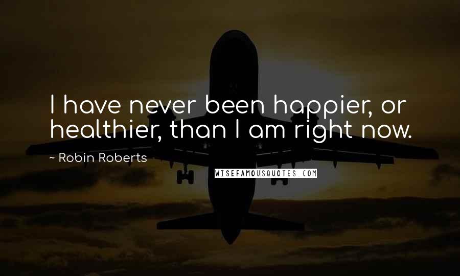 Robin Roberts Quotes: I have never been happier, or healthier, than I am right now.