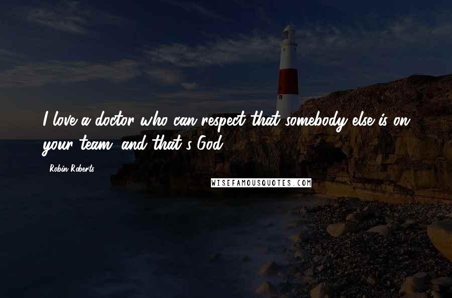Robin Roberts Quotes: I love a doctor who can respect that somebody else is on your team, and that's God.