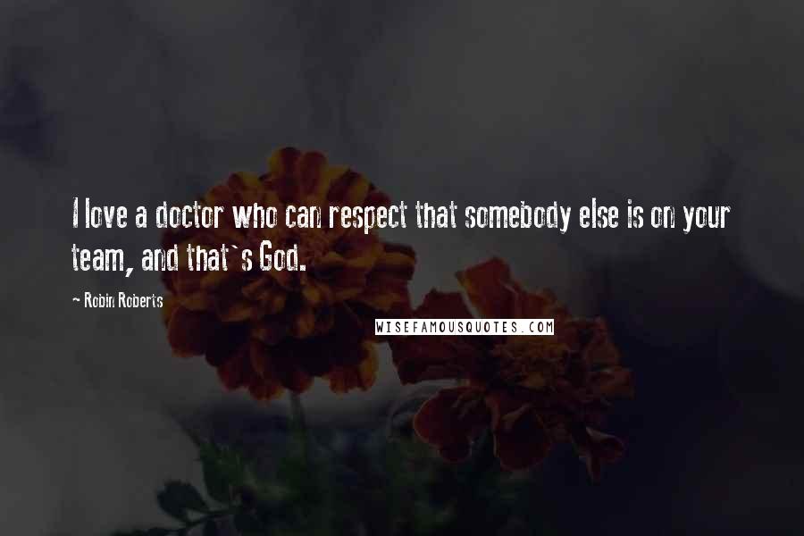 Robin Roberts Quotes: I love a doctor who can respect that somebody else is on your team, and that's God.