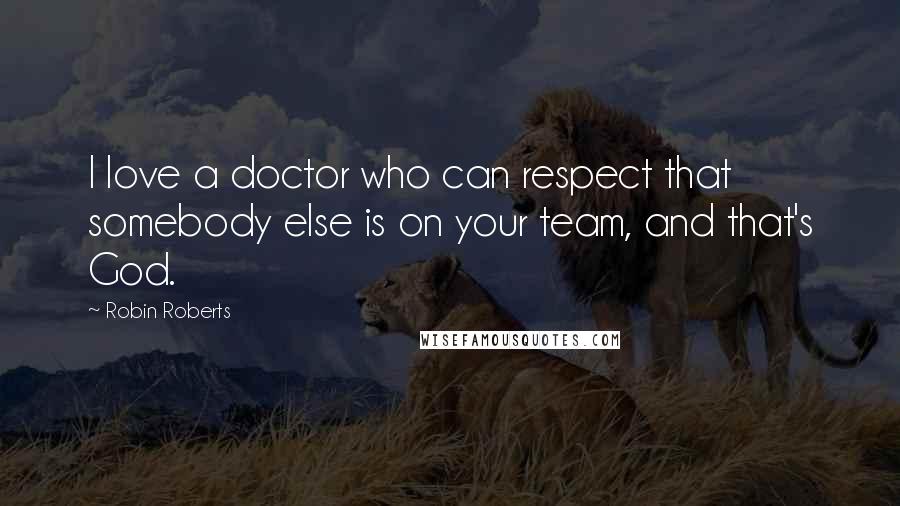 Robin Roberts Quotes: I love a doctor who can respect that somebody else is on your team, and that's God.
