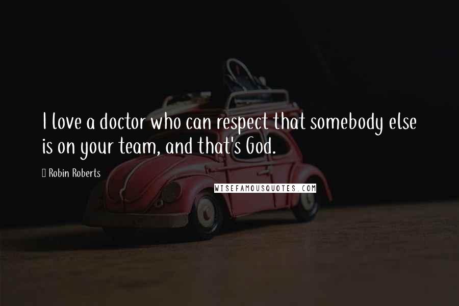 Robin Roberts Quotes: I love a doctor who can respect that somebody else is on your team, and that's God.