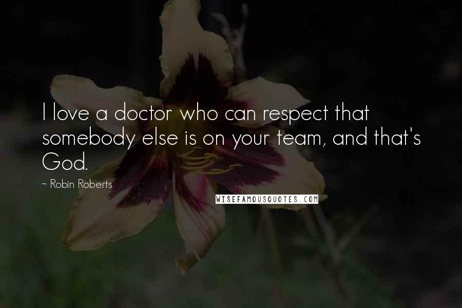 Robin Roberts Quotes: I love a doctor who can respect that somebody else is on your team, and that's God.