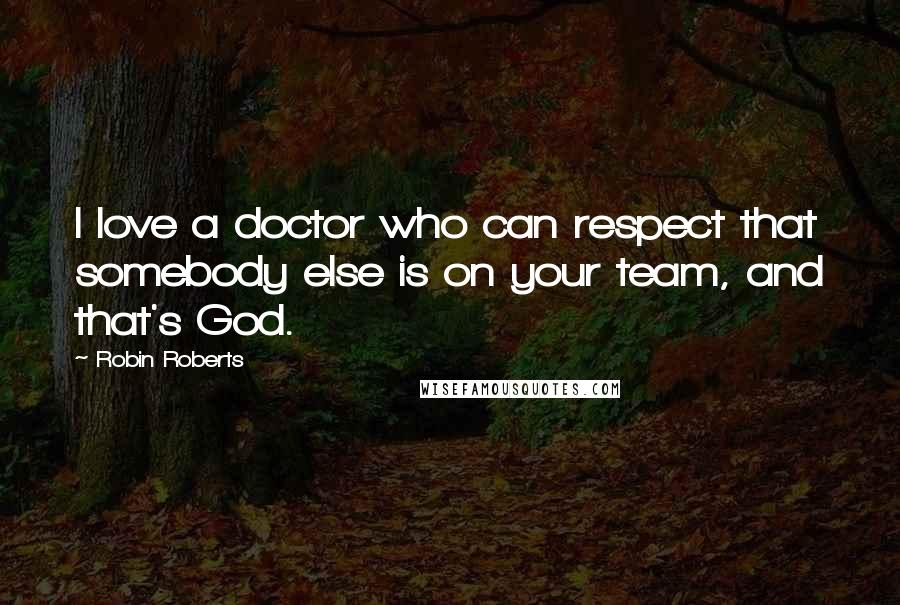 Robin Roberts Quotes: I love a doctor who can respect that somebody else is on your team, and that's God.