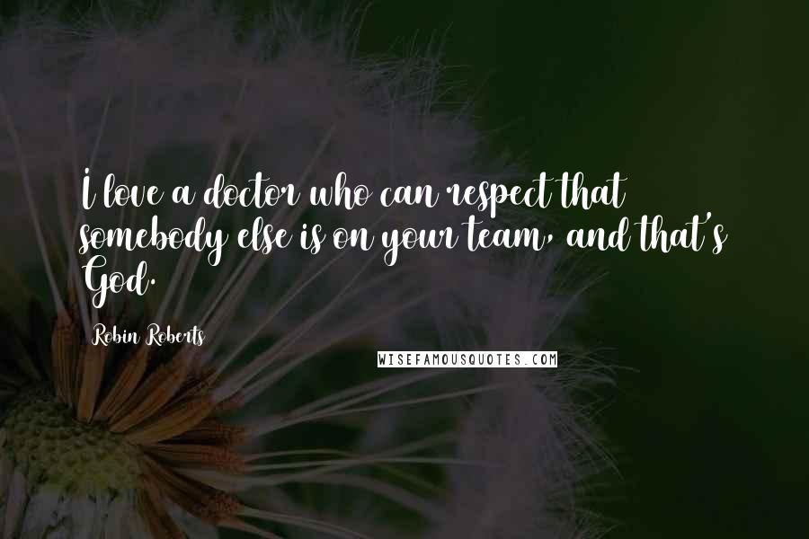 Robin Roberts Quotes: I love a doctor who can respect that somebody else is on your team, and that's God.