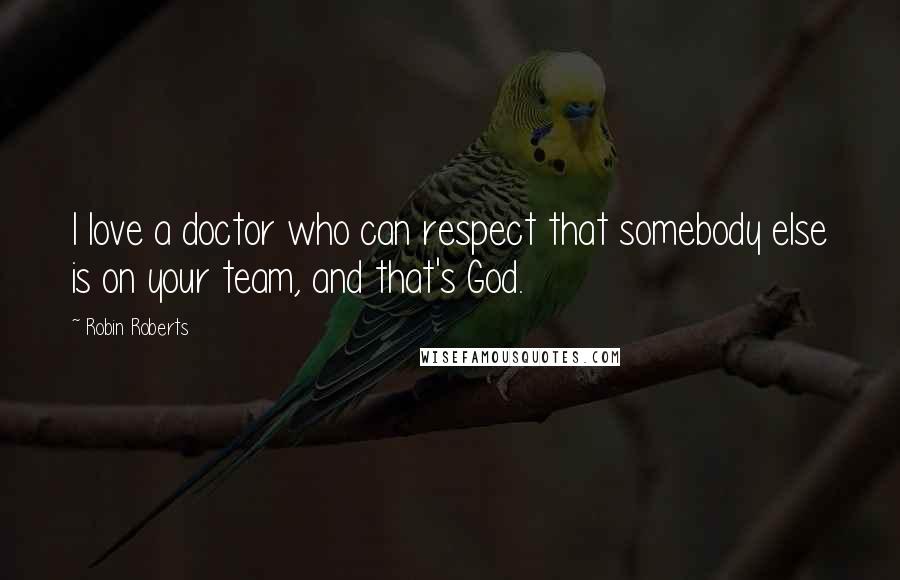 Robin Roberts Quotes: I love a doctor who can respect that somebody else is on your team, and that's God.