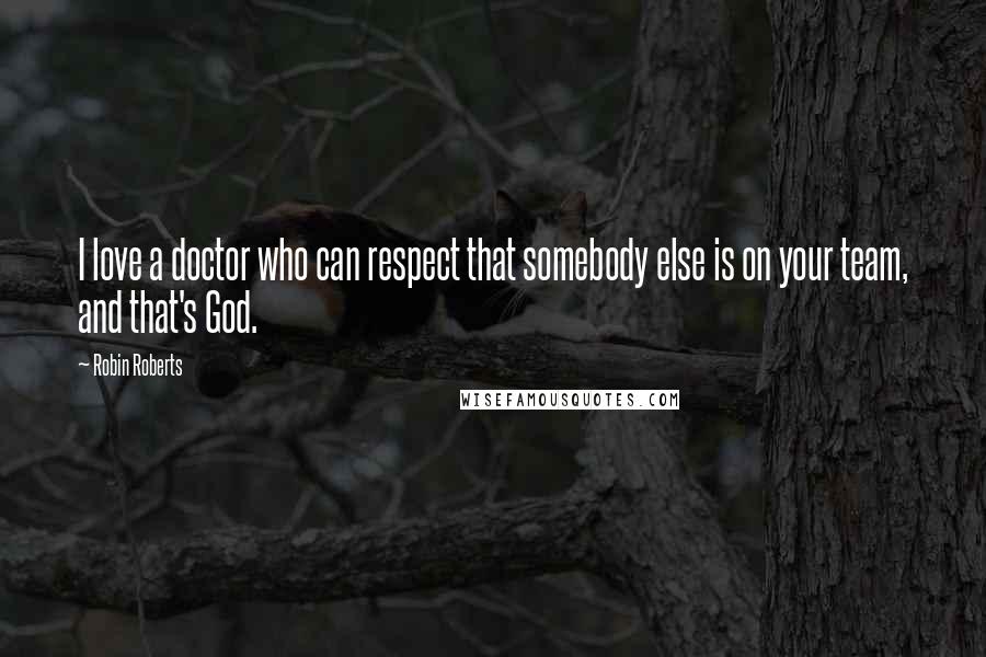 Robin Roberts Quotes: I love a doctor who can respect that somebody else is on your team, and that's God.