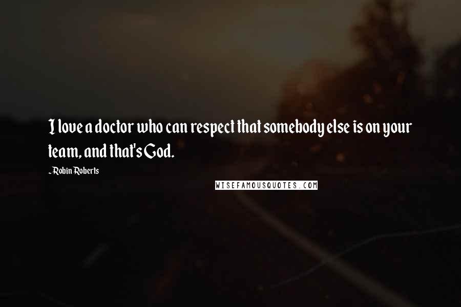 Robin Roberts Quotes: I love a doctor who can respect that somebody else is on your team, and that's God.