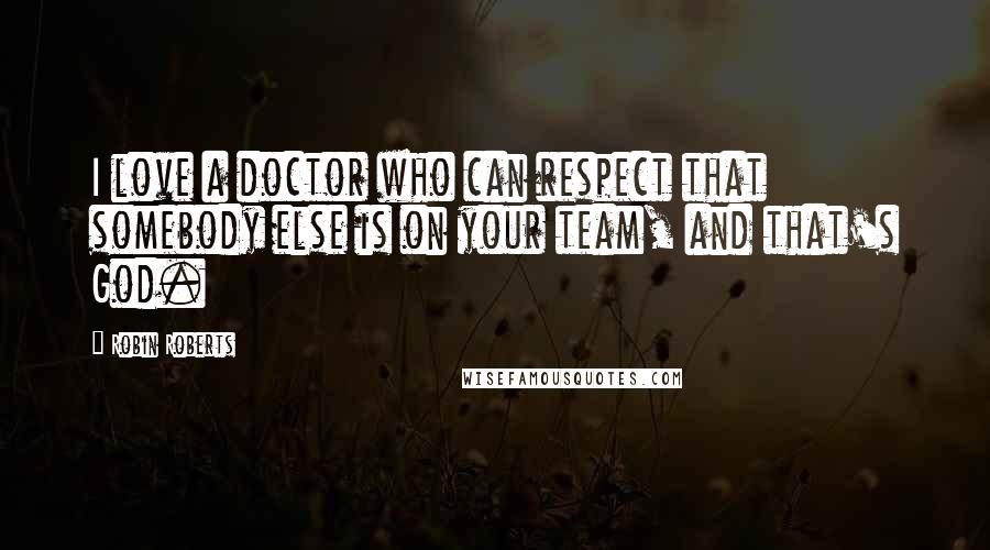 Robin Roberts Quotes: I love a doctor who can respect that somebody else is on your team, and that's God.