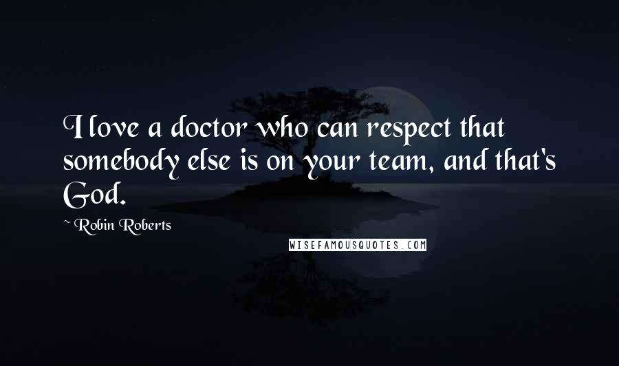 Robin Roberts Quotes: I love a doctor who can respect that somebody else is on your team, and that's God.