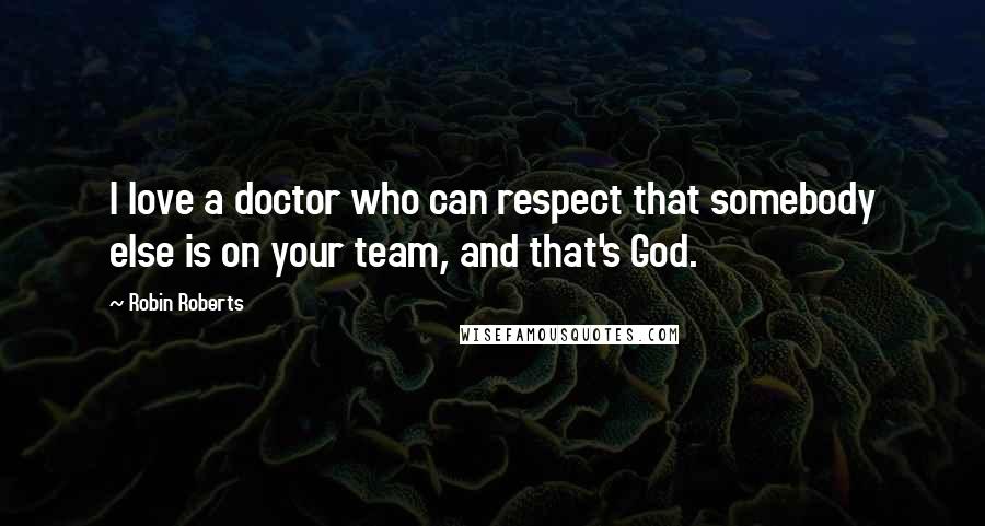 Robin Roberts Quotes: I love a doctor who can respect that somebody else is on your team, and that's God.