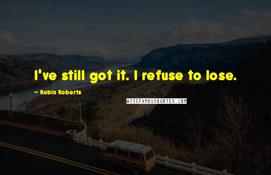 Robin Roberts Quotes: I've still got it. I refuse to lose.