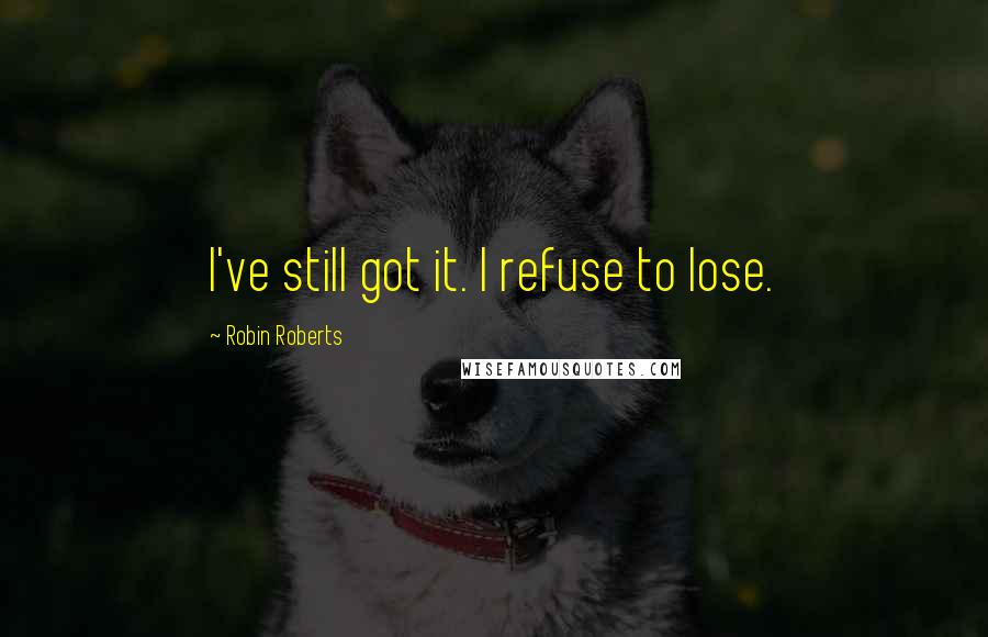 Robin Roberts Quotes: I've still got it. I refuse to lose.