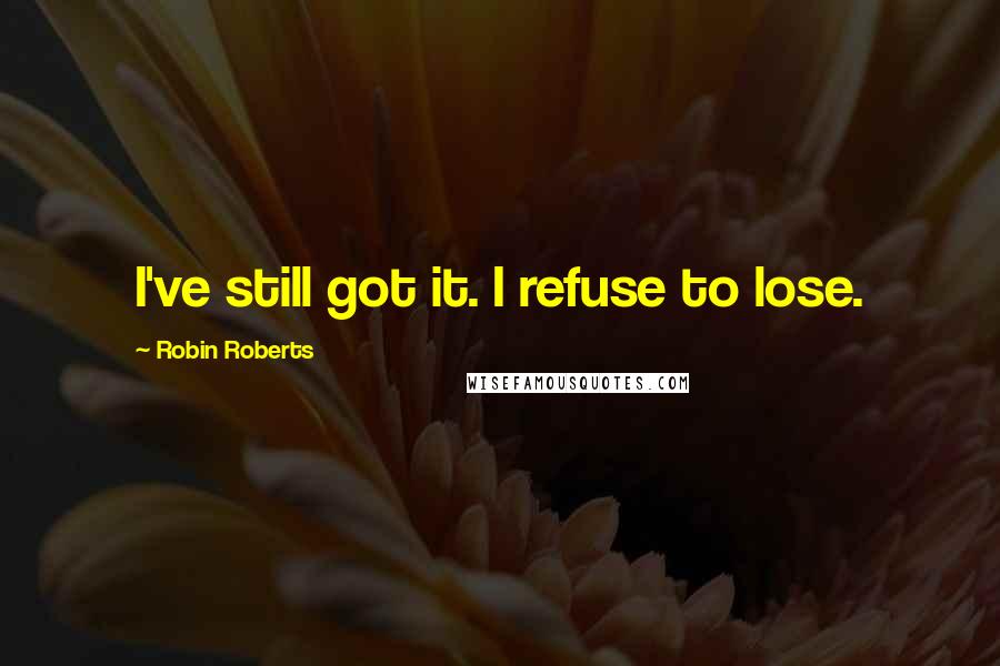Robin Roberts Quotes: I've still got it. I refuse to lose.