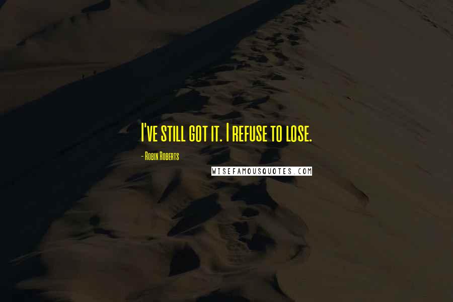 Robin Roberts Quotes: I've still got it. I refuse to lose.