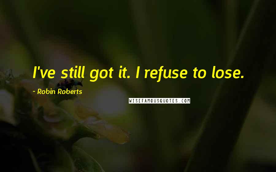 Robin Roberts Quotes: I've still got it. I refuse to lose.