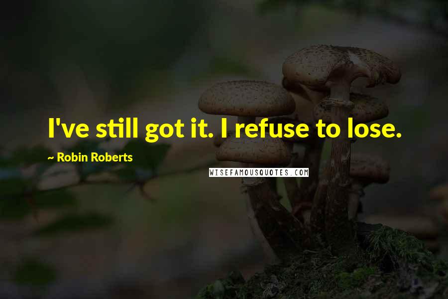 Robin Roberts Quotes: I've still got it. I refuse to lose.