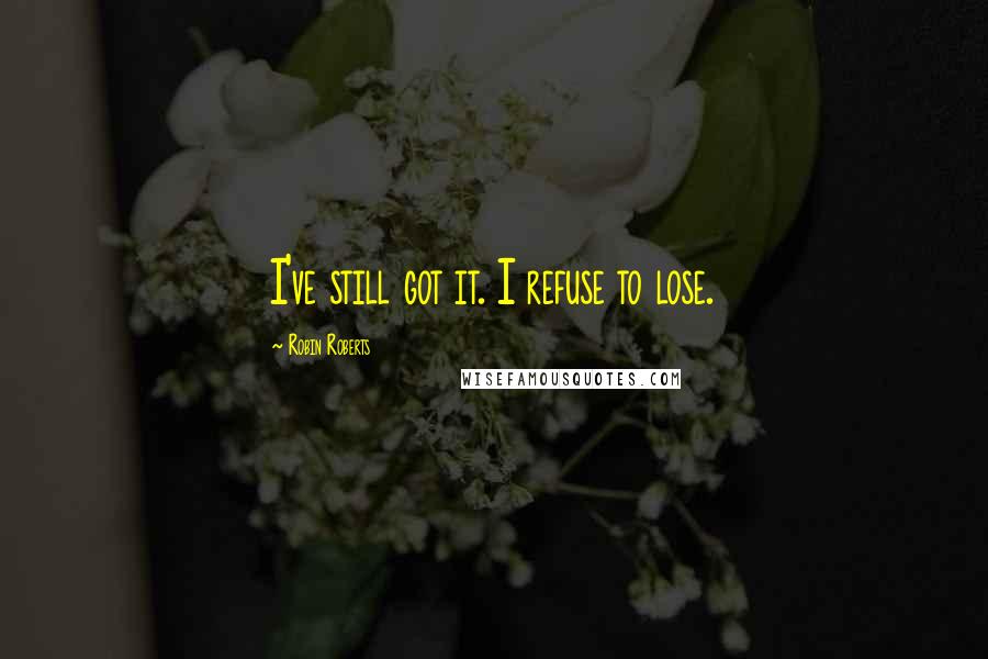 Robin Roberts Quotes: I've still got it. I refuse to lose.
