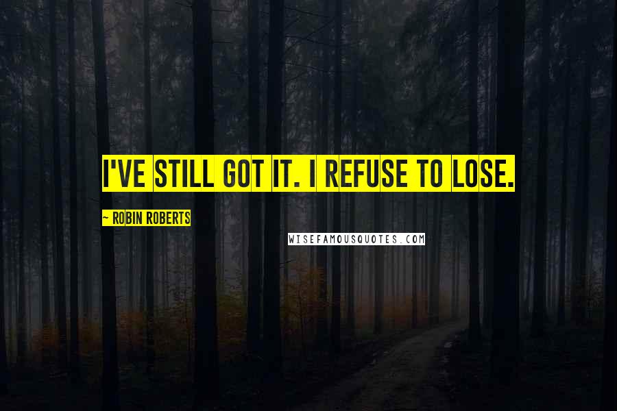 Robin Roberts Quotes: I've still got it. I refuse to lose.