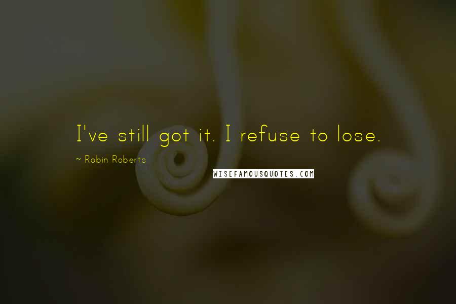 Robin Roberts Quotes: I've still got it. I refuse to lose.