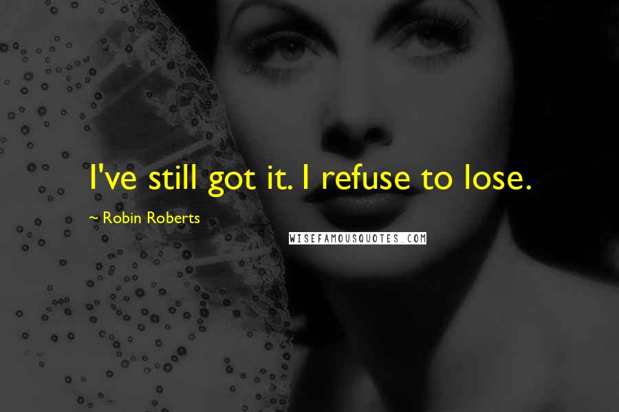 Robin Roberts Quotes: I've still got it. I refuse to lose.
