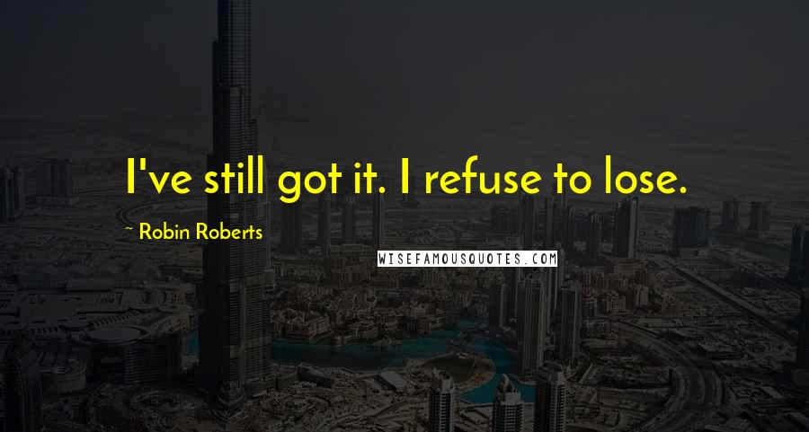Robin Roberts Quotes: I've still got it. I refuse to lose.