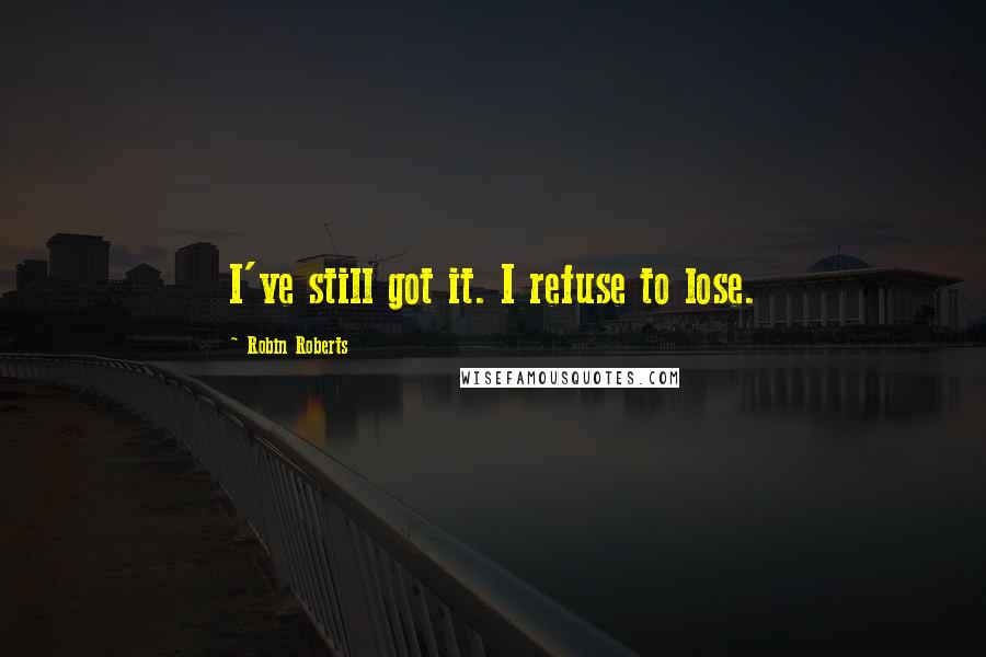 Robin Roberts Quotes: I've still got it. I refuse to lose.